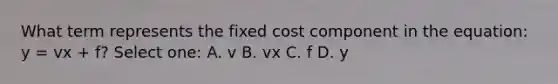 What term represents the fixed cost component in the equation: y = vx + f? Select one: A. v B. vx C. f D. y