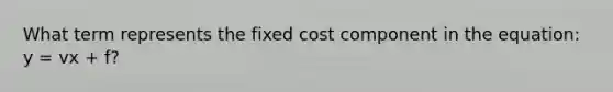 What term represents the fixed cost component in the​ equation: y​ = vx​ + f?