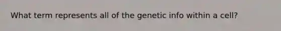 What term represents all of the genetic info within a cell?