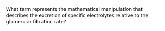 What term represents the mathematical manipulation that describes the excretion of specific electrolytes relative to the glomerular filtration rate?