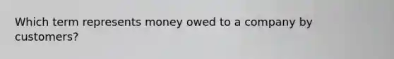 Which term represents money owed to a company by customers?