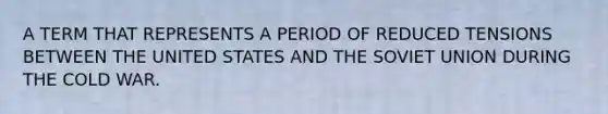 A TERM THAT REPRESENTS A PERIOD OF REDUCED TENSIONS BETWEEN THE UNITED STATES AND THE SOVIET UNION DURING THE COLD WAR.