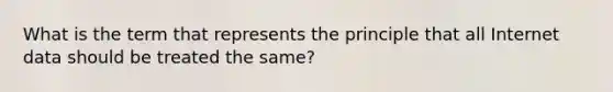 What is the term that represents the principle that all Internet data should be treated the same?