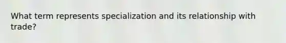 What term represents specialization and its relationship with trade?