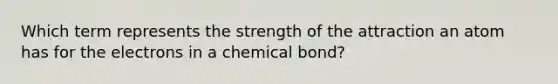 Which term represents the strength of the attraction an atom has for the electrons in a chemical bond?