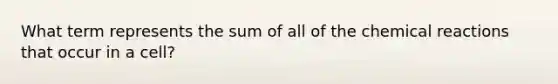 What term represents the sum of all of the chemical reactions that occur in a cell?