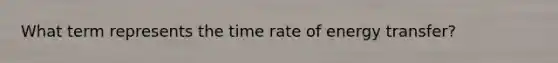 What term represents the time rate of energy transfer?