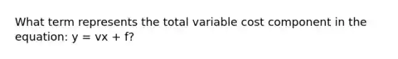 What term represents the total variable cost component in the​ equation: y​ = vx​ + f?