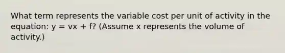 What term represents the variable cost per unit of activity in the equation: y = vx + f? (Assume x represents the volume of activity.)