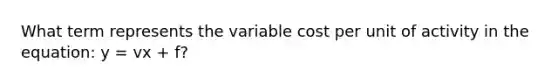 What term represents the variable cost per unit of activity in the equation: y = vx + f?