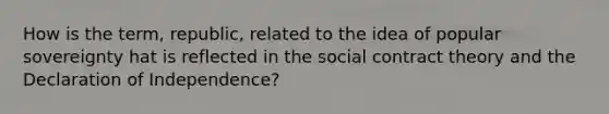 How is the term, republic, related to the idea of popular sovereignty hat is reflected in the social <a href='https://www.questionai.com/knowledge/k1Hjfnd7Qp-contract-theory' class='anchor-knowledge'>contract theory</a> and the Declaration of Independence?