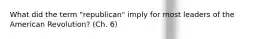 What did the term "republican" imply for most leaders of the American Revolution? (Ch. 6)