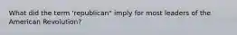 What did the term 'republican" imply for most leaders of the American Revolution?