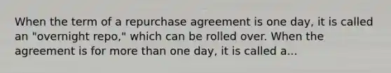 When the term of a repurchase agreement is one day, it is called an "overnight repo," which can be rolled over. When the agreement is for more than one day, it is called a...