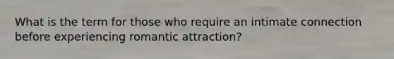 What is the term for those who require an intimate connection before experiencing romantic attraction?