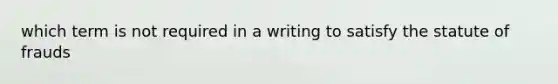 which term is not required in a writing to satisfy the statute of frauds