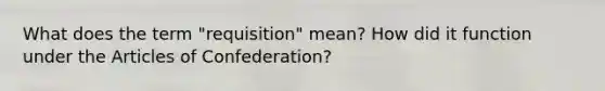 What does the term "requisition" mean? How did it function under the Articles of Confederation?