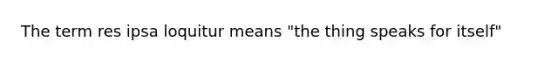 The term res ipsa loquitur means "the thing speaks for itself"