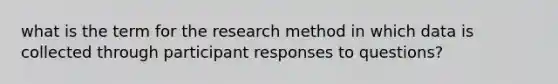 what is the term for the research method in which data is collected through participant responses to questions?