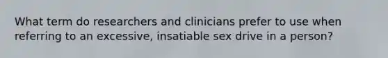 What term do researchers and clinicians prefer to use when referring to an excessive, insatiable sex drive in a person?