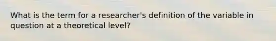 What is the term for a researcher's definition of the variable in question at a theoretical level?