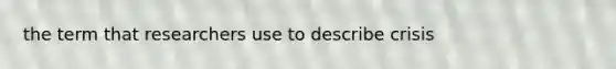 the term that researchers use to describe crisis