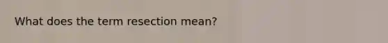 What does the term resection mean?