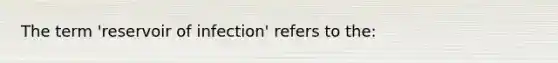 The term 'reservoir of infection' refers to the: