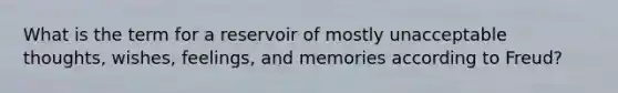 What is the term for a reservoir of mostly unacceptable thoughts, wishes, feelings, and memories according to Freud?