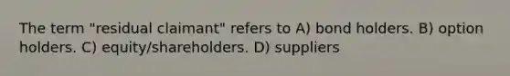 The term "residual claimant" refers to A) bond holders. B) option holders. C) equity/shareholders. D) suppliers