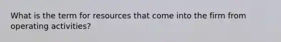 What is the term for resources that come into the firm from operating activities?