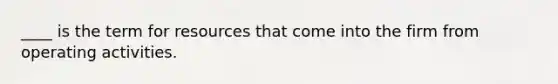 ____ is the term for resources that come into the firm from operating activities.