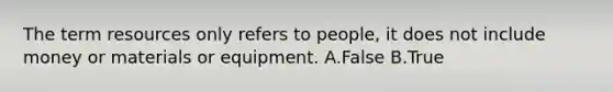 The term resources only refers to people, it does not include money or materials or equipment. A.False B.True