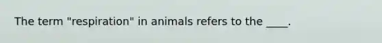 The term "respiration" in animals refers to the ____.