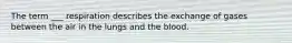 The term ___ respiration describes the exchange of gases between the air in the lungs and the blood.