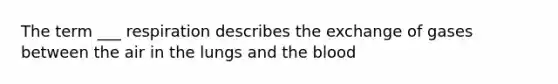 The term ___ respiration describes the exchange of gases between the air in the lungs and <a href='https://www.questionai.com/knowledge/k7oXMfj7lk-the-blood' class='anchor-knowledge'>the blood</a>