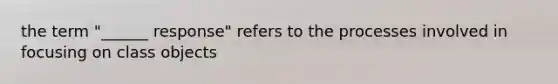 the term "______ response" refers to the processes involved in focusing on class objects