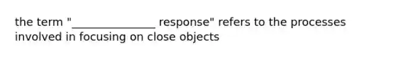 the term "_______________ response" refers to the processes involved in focusing on close objects