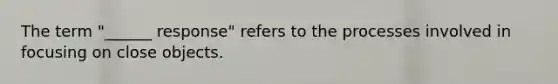 The term "______ response" refers to the processes involved in focusing on close objects.