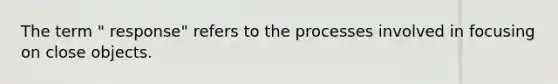 The term " response" refers to the processes involved in focusing on close objects.