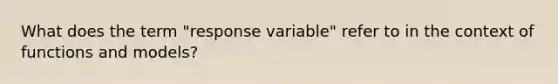 What does the term "response variable" refer to in the context of functions and models?