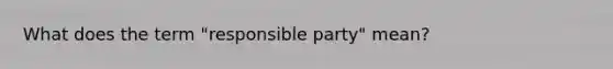 What does the term "responsible party" mean?