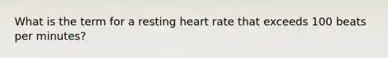 What is the term for a resting heart rate that exceeds 100 beats per minutes?