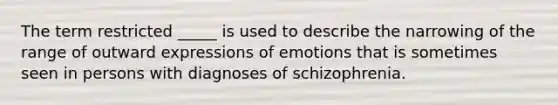 The term restricted _____ is used to describe the narrowing of the range of outward expressions of emotions that is sometimes seen in persons with diagnoses of schizophrenia.