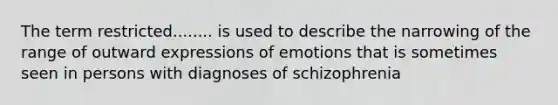 The term restricted........ is used to describe the narrowing of the range of outward expressions of emotions that is sometimes seen in persons with diagnoses of schizophrenia