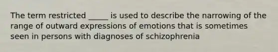 The term restricted _____ is used to describe the narrowing of the range of outward expressions of emotions that is sometimes seen in persons with diagnoses of schizophrenia