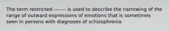 The term restricted ------- is used to describe the narrowing of the range of outward expressions of emotions that is sometimes seen in persons with diagnoses of schizophrenia