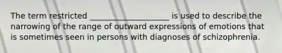 The term restricted ____________________ is used to describe the narrowing of the range of outward expressions of emotions that is sometimes seen in persons with diagnoses of schizophrenia.
