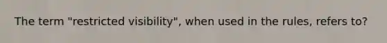 The term "restricted visibility", when used in the rules, refers to?