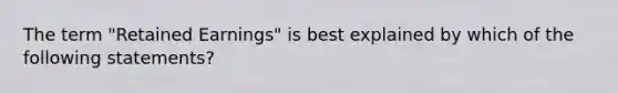 The term "Retained Earnings" is best explained by which of the following statements?